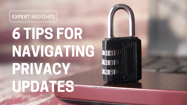 6 TIPS FOR NAVIGATING PRIVACY UPDATES